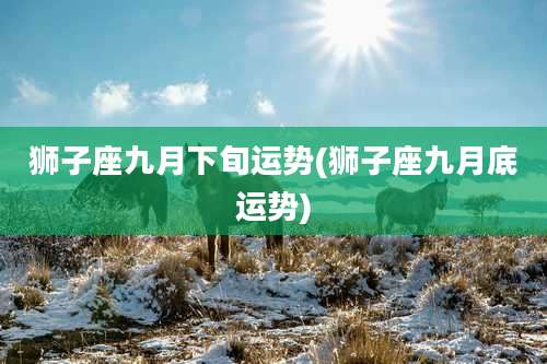 狮子座九月下旬运势(狮子座九月底运势)