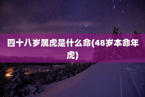 四十八岁属虎是什么命(48岁本命年虎)