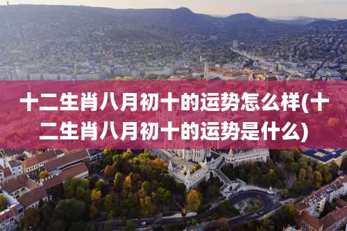 十二生肖八月初十的运势怎么样(十二生肖八月初十的运势是什么)