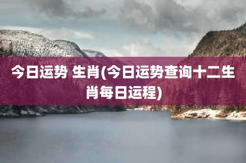 今日运势 生肖(今日运势查询十二生肖每日运程)