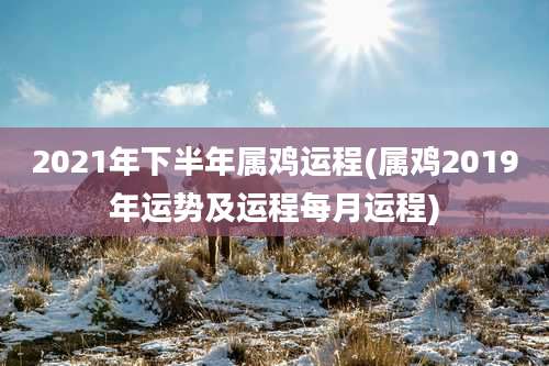 2021年下半年属鸡运程(属鸡2019年运势及运程每月运程)
