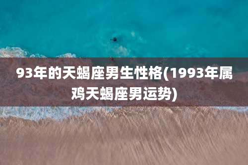 93年的天蝎座男生性格(1993年属鸡天蝎座男运势)