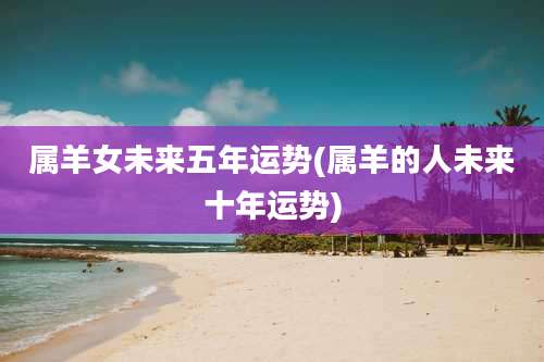 属羊女未来五年运势(属羊的人未来十年运势)