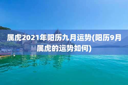 属虎2021年阳历九月运势(阳历9月属虎的运势如何)