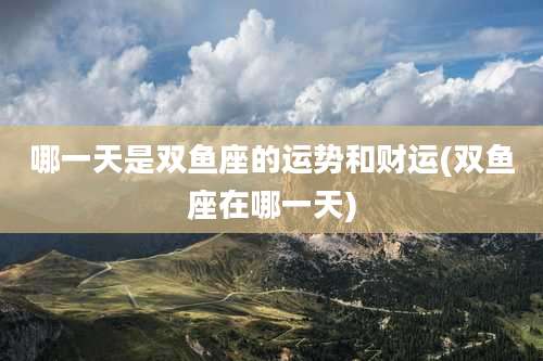 哪一天是双鱼座的运势和财运(双鱼座在哪一天)