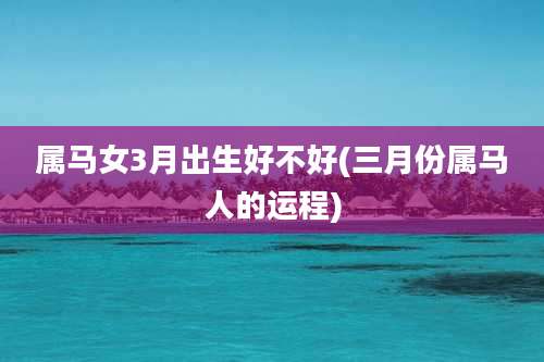 属马女3月出生好不好(三月份属马人的运程)
