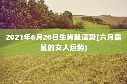2021年6月26日生肖鼠运势(六月属鼠的女人运势)