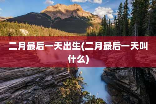 二月最后一天出生(二月最后一天叫什么)