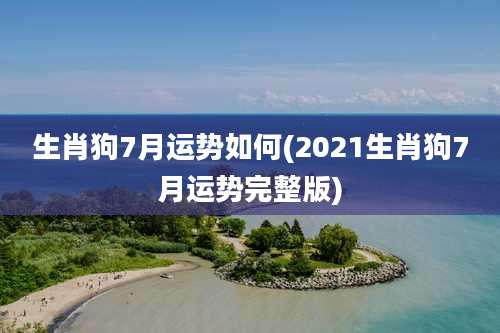生肖狗7月运势如何(2021生肖狗7月运势完整版)