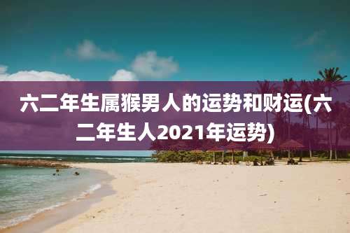 六二年生属猴男人的运势和财运(六二年生人2021年运势)