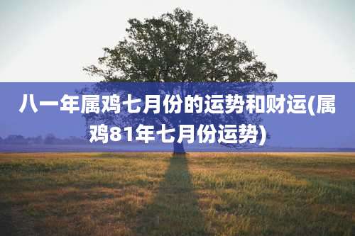 八一年属鸡七月份的运势和财运(属鸡81年七月份运势)