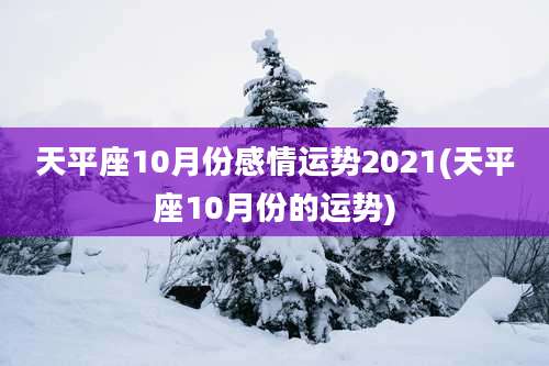 天平座10月份感情运势2021(天平座10月份的运势)