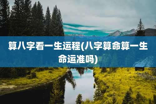 算八字看一生运程(八字算命算一生命运准吗)
