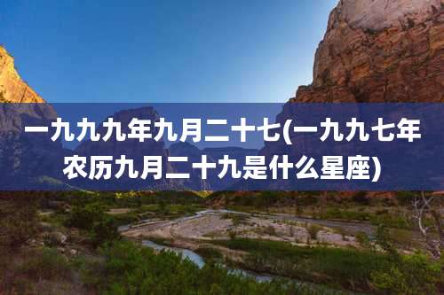 一九九九年九月二十七(一九九七年农历九月二十九是什么星座)