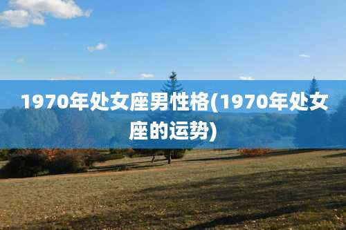 1970年处女座男性格(1970年处女座的运势)