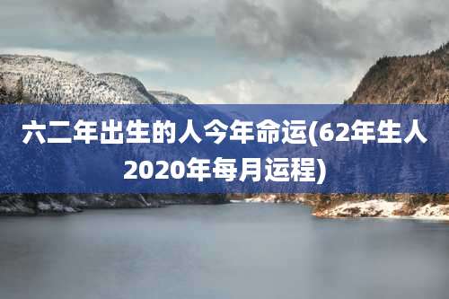 六二年出生的人今年命运(62年生人2020年每月运程)