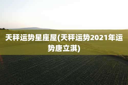 天秤运势星座屋(天秤运势2021年运势唐立淇)