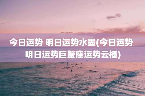 今日运势 明日运势水墨(今日运势 明日运势巨蟹座运势云播)