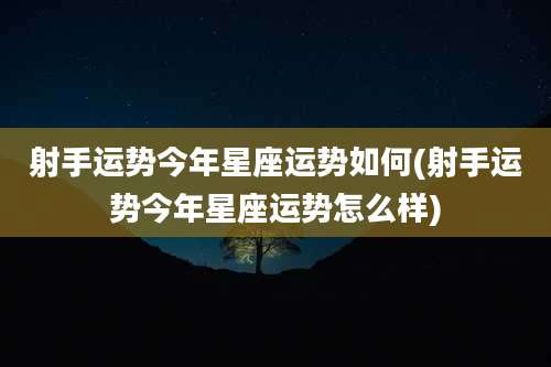 射手运势今年星座运势如何(射手运势今年星座运势怎么样)
