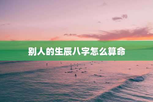别人的生辰八字怎么算命