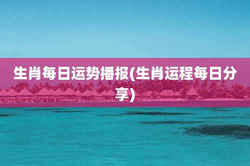 生肖每日运势播报(生肖运程每日分享)