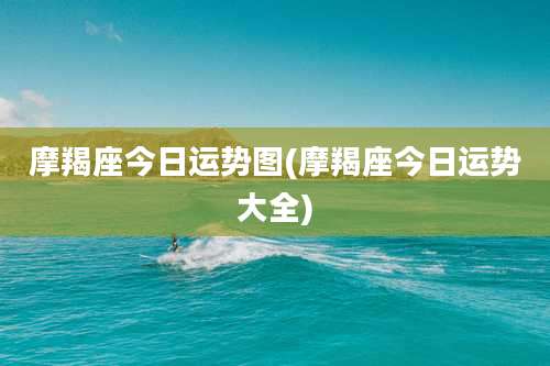 摩羯座今日运势图(摩羯座今日运势大全)