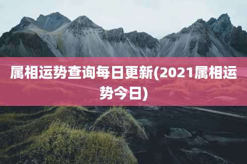 属相运势查询每日更新(2021属相运势今日)