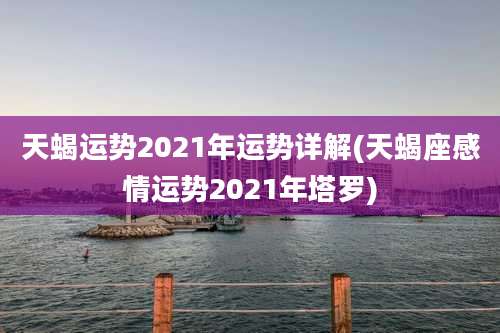 天蝎运势2021年运势详解(天蝎座感情运势2021年塔罗)