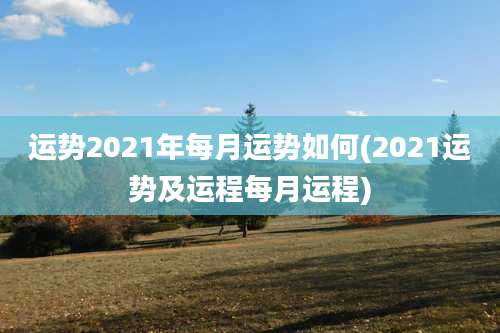 运势2021年每月运势如何(2021运势及运程每月运程)