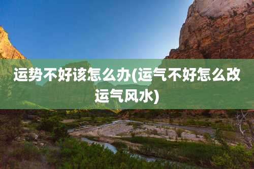 运势不好该怎么办(运气不好怎么改运气风水)