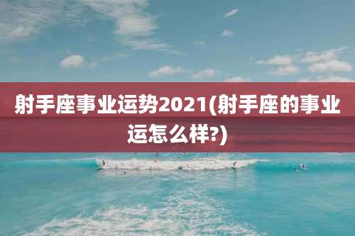 射手座事业运势2021(射手座的事业运怎么样?)