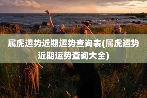 属虎运势近期运势查询表(属虎运势近期运势查询大全)