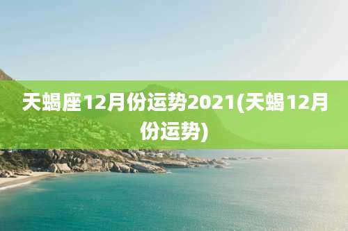 天蝎座12月份运势2021(天蝎12月份运势)