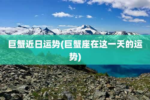 巨蟹近日运势(巨蟹座在这一天的运势)