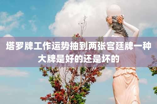 塔罗牌工作运势抽到两张宫廷牌一种大牌是好的还是坏的