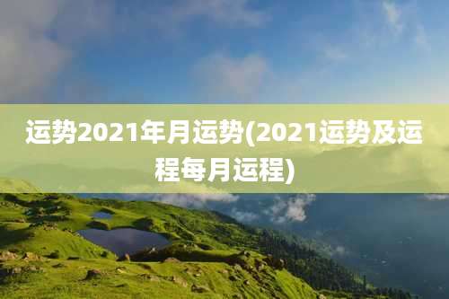 运势2021年月运势(2021运势及运程每月运程)