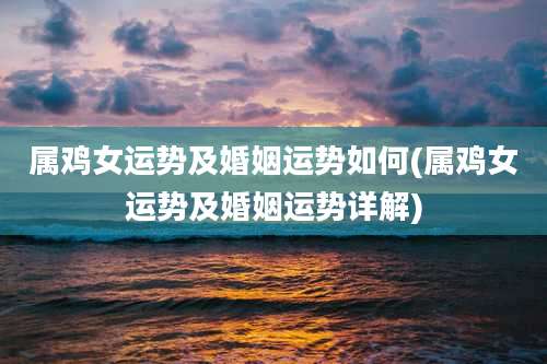 属鸡女运势及婚姻运势如何(属鸡女运势及婚姻运势详解)