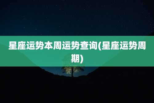 星座运势本周运势查询(星座运势周期)