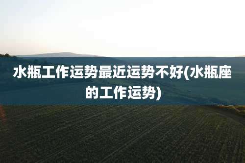 水瓶工作运势最近运势不好(水瓶座的工作运势)