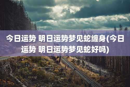 今日运势 明日运势梦见蛇缠身(今日运势 明日运势梦见蛇好吗)