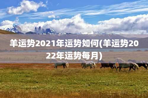 羊运势2021年运势如何(羊运势2022年运势每月)