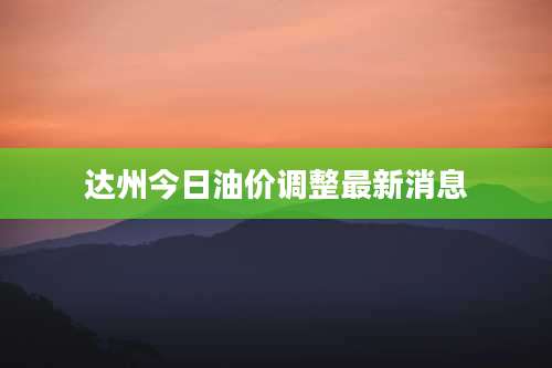 达州今日油价调整最新消息