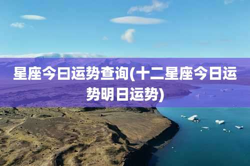 星座今曰运势查询(十二星座今日运势明日运势)