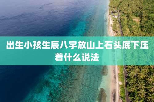 出生小孩生辰八字放山上石头底下压着什么说法