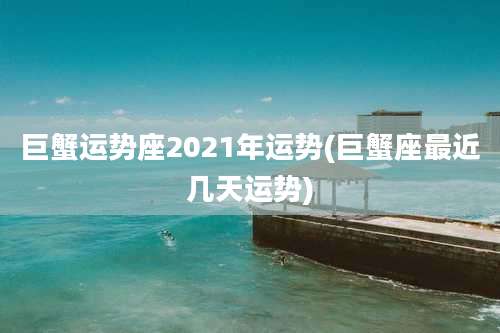 巨蟹运势座2021年运势(巨蟹座最近几天运势)