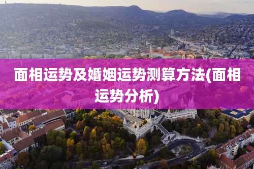 面相运势及婚姻运势测算方法(面相运势分析)