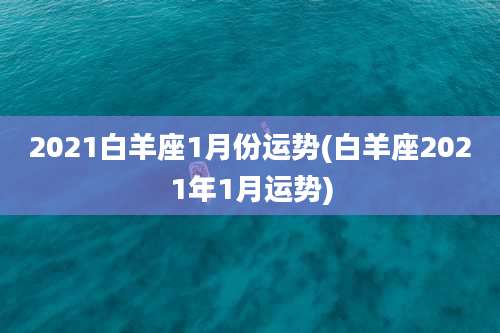 2021白羊座1月份运势(白羊座2021年1月运势)