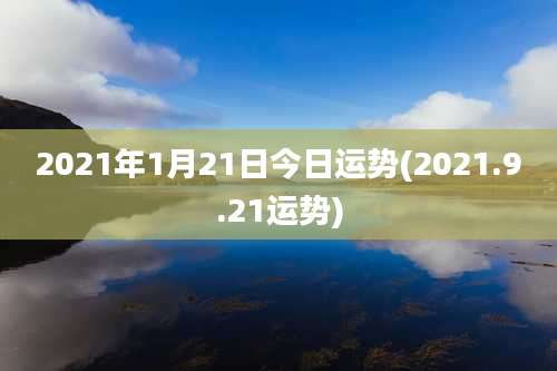 2021年1月21日今日运势(2021.9.21运势)