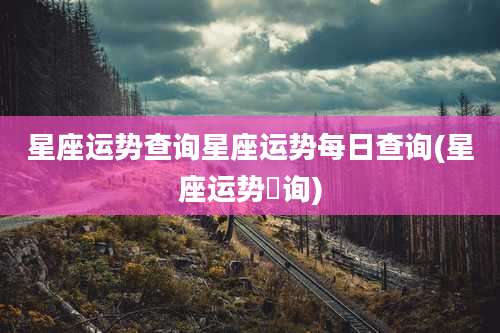星座运势查询星座运势每日查询(星座运势査询)