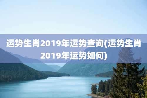 运势生肖2019年运势查询(运势生肖2019年运势如何)